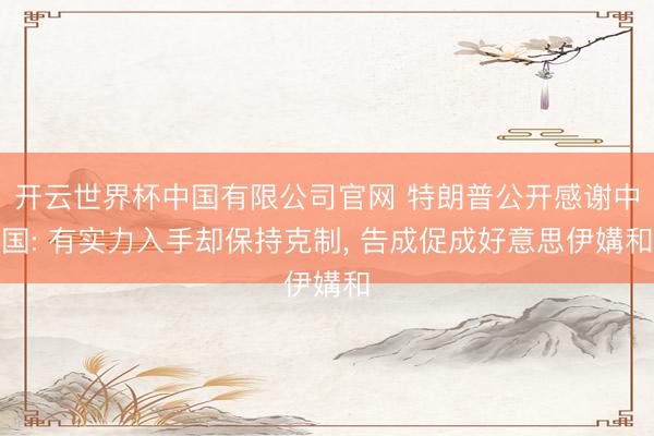 开云世界杯中国有限公司官网 特朗普公开感谢中国: 有实力入手却保持克制， 告成促成好意思伊媾和
