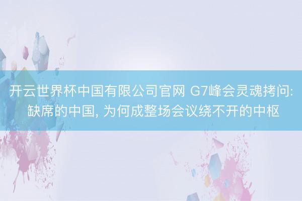 开云世界杯中国有限公司官网 G7峰会灵魂拷问: 缺席的中国, 为何成整场会议绕不开的中枢