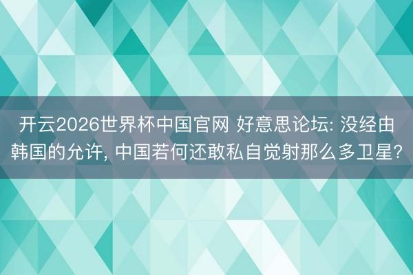 开云2026世界杯中国官网 好意思论坛: 没经由韩国的允许, 中国若何还敢私自觉射那么多卫星?