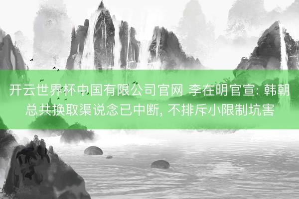 开云世界杯中国有限公司官网 李在明官宣: 韩朝总共换取渠说念已中断, 不排斥小限制坑害