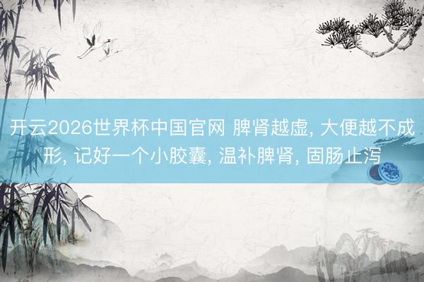 开云2026世界杯中国官网 脾肾越虚, 大便越不成形, 记好一个小胶囊, 温补脾肾, 固肠止泻
