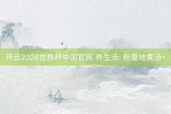 开云2026世界杯中国官网 养生汤: 粉葛地黄汤~