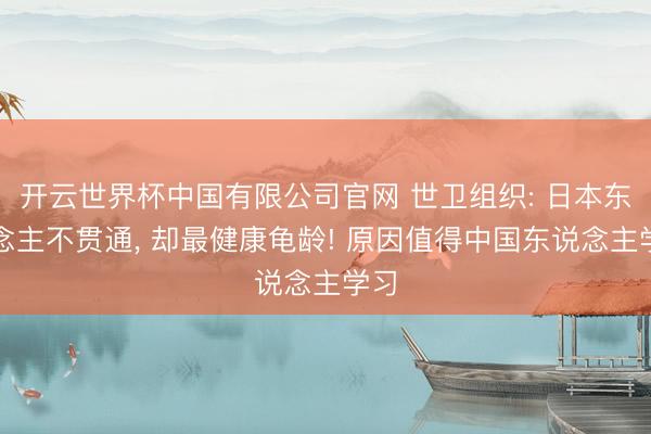 开云世界杯中国有限公司官网 世卫组织: 日本东说念主不贯通, 却最健康龟龄! 原因值得中国东说念主学习