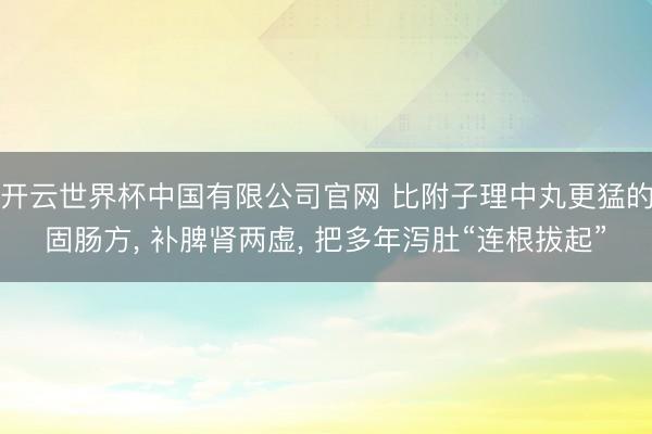 开云世界杯中国有限公司官网 比附子理中丸更猛的固肠方， 补脾肾两虚， 把多年泻肚“连根拔起”